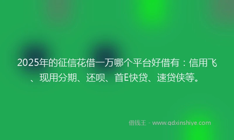 2025年的征信花借一万哪个平台好借有：信用飞、现用分期、还呗、首E快贷、速贷侠等。