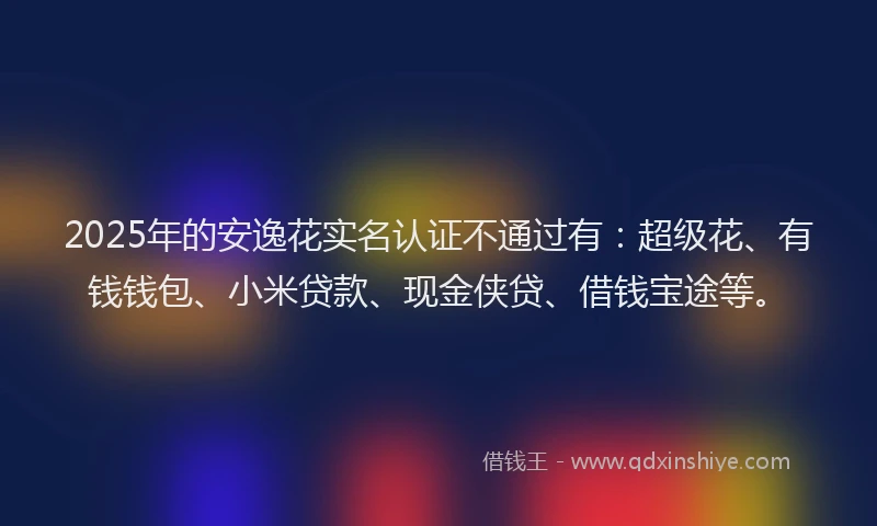 2025年的安逸花实名认证不通过有：超级花、有钱钱包、小米贷款、现金侠贷、借钱宝途等。