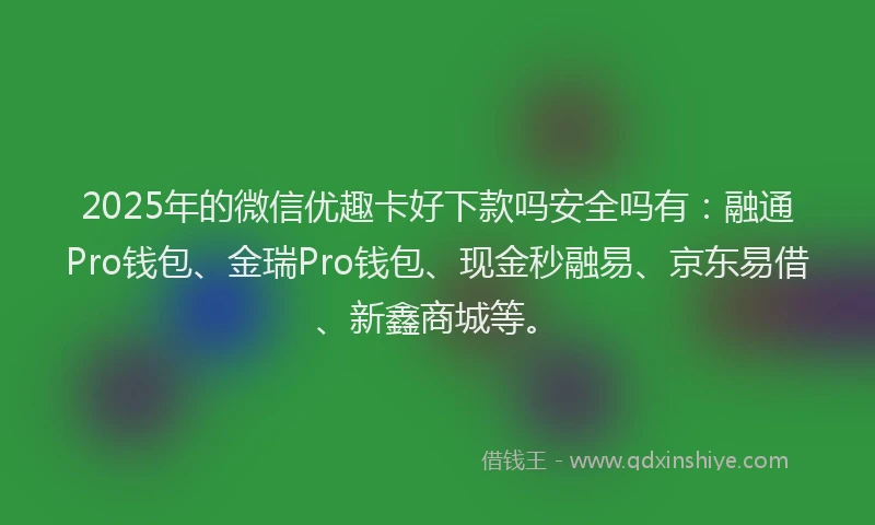 2025年的微信优趣卡好下款吗安全吗有：融通Pro钱包、金瑞Pro钱包、现金秒融易、京东易借、新鑫商城等。