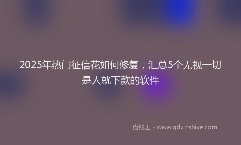 2025年热门征信花如何修复，汇总5个无视一切是人就下款的软件