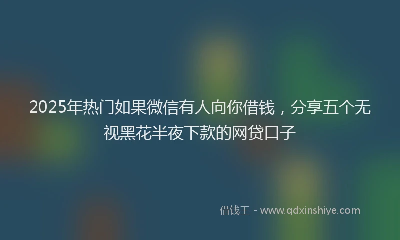 2025年热门如果微信有人向你借钱，分享五个无视黑花半夜下款的网贷口子