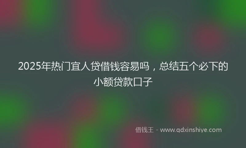 2025年热门宜人贷借钱容易吗，总结五个必下的小额贷款口子