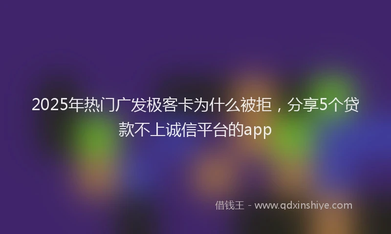 2025年热门广发极客卡为什么被拒，分享5个贷款不上诚信平台的app
