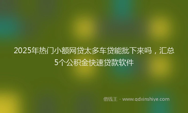 2025年热门小额网贷太多车贷能批下来吗，汇总5个公积金快速贷款软件