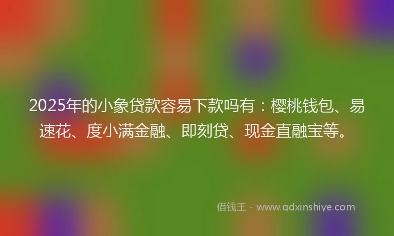2025年的小象贷款容易下款吗有：樱桃钱包、易速花、度小满金融、即刻贷、现金直融宝等。