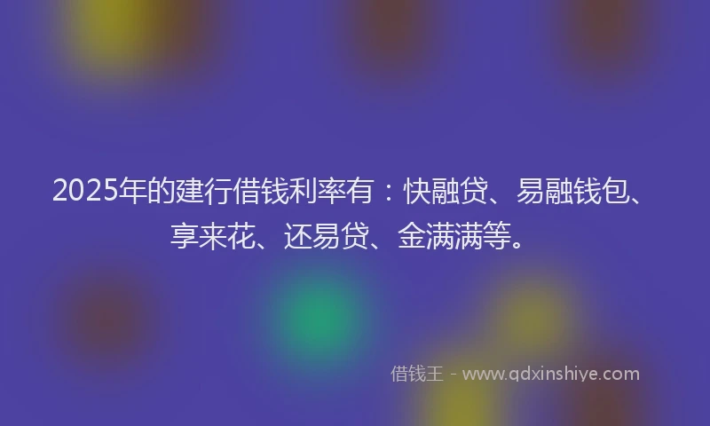 2025年的建行借钱利率有：快融贷、易融钱包、享来花、还易贷、金满满等。