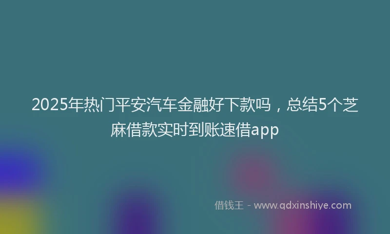 2025年热门平安汽车金融好下款吗，总结5个芝麻借款实时到账速借app