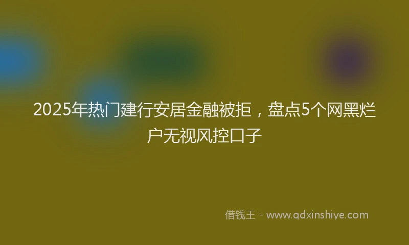 2025年热门建行安居金融被拒，盘点5个网黑烂户无视风控口子