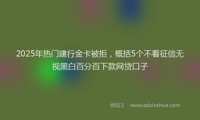 2025年热门建行金卡被拒，概括5个不看征信无视黑白百分百下款网贷口子