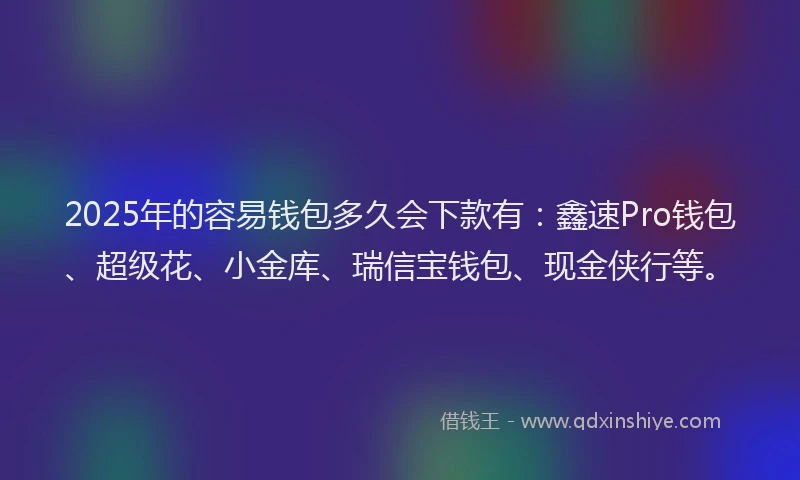 2025年的容易钱包多久会下款有：鑫速Pro钱包、超级花、小金库、瑞信宝钱包、现金侠行等。