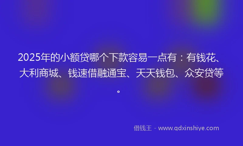 2025年的小额贷哪个下款容易一点有：有钱花、大利商城、钱速借融通宝、天天钱包、众安贷等。
