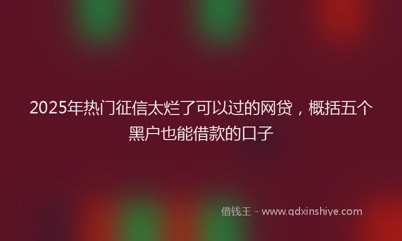 2025年热门征信太烂了可以过的网贷，概括五个黑户也能借款的口子