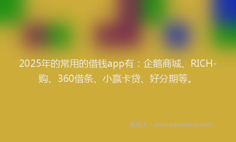 2025年的常用的借钱app有：企鹅商城、RICH-购、360借条、小赢卡贷、好分期等。