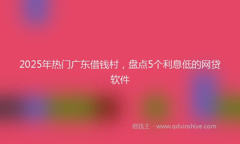 2025年热门广东借钱村，盘点5个利息低的网贷软件