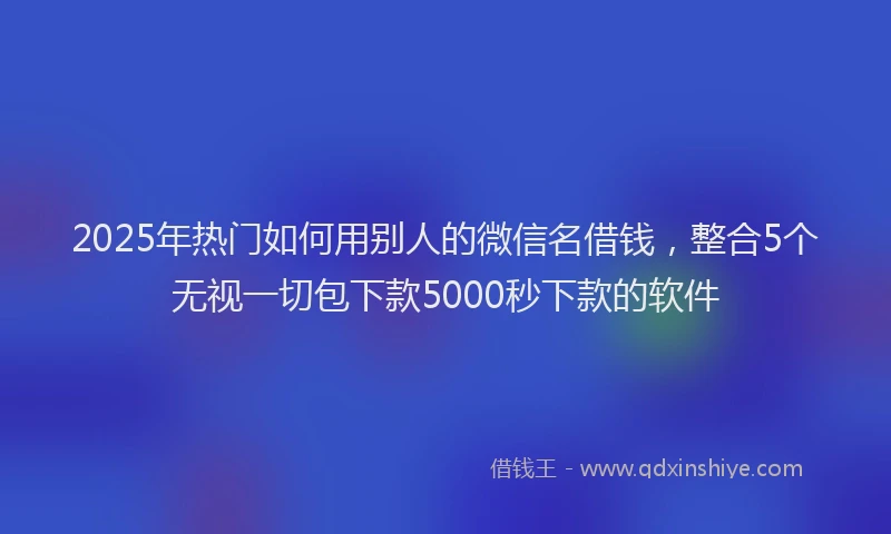 2025年热门如何用别人的微信名借钱，整合5个无视一切包下款5000秒下款的软件