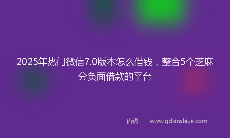 2025年热门微信7.0版本怎么借钱，整合5个芝麻分负面借款的平台