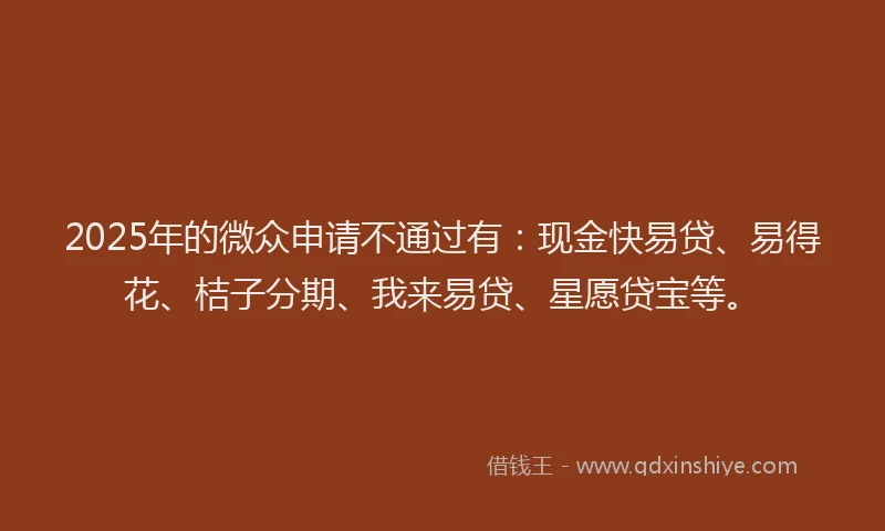 2025年的微众申请不通过有：现金快易贷、易得花、桔子分期、我来易贷、星愿贷宝等。