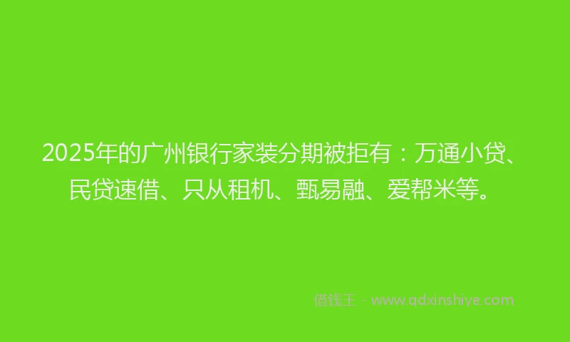 2025年的广州银行家装分期被拒有：万通小贷、民贷速借、只从租机、甄易融、爱帮米等。