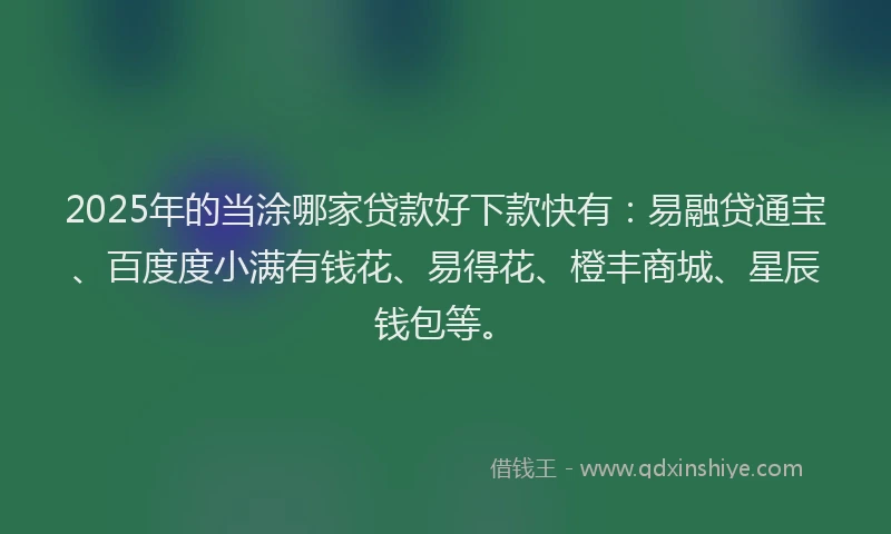 2025年的当涂哪家贷款好下款快有：易融贷通宝、百度度小满有钱花、易得花、橙丰商城、星辰钱包等。