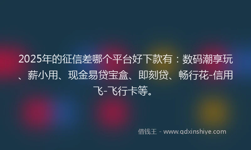 2025年的征信差哪个平台好下款有：数码潮享玩、薪小用、现金易贷宝盒、即刻贷、畅行花-信用飞-飞行卡等。