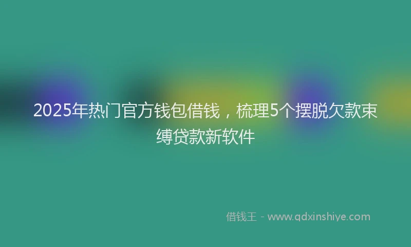 2025年热门官方钱包借钱，梳理5个摆脱欠款束缚贷款新软件