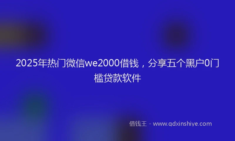 2025年热门微信we2000借钱，分享五个黑户0门槛贷款软件