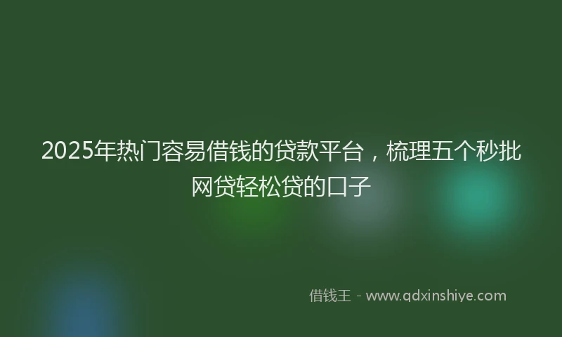 2025年热门容易借钱的贷款平台，梳理五个秒批网贷轻松贷的口子