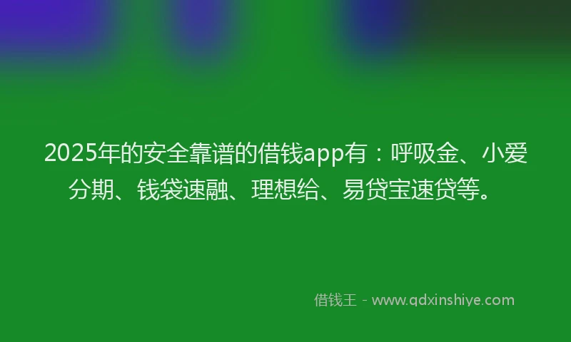 2025年的安全靠谱的借钱app有：呼吸金、小爱分期、钱袋速融、理想给、易贷宝速贷等。