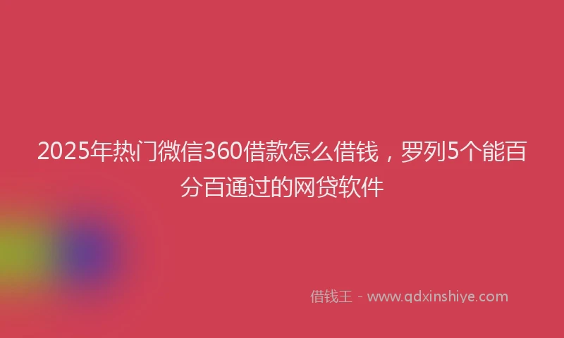 2025年热门微信360借款怎么借钱，罗列5个能百分百通过的网贷软件