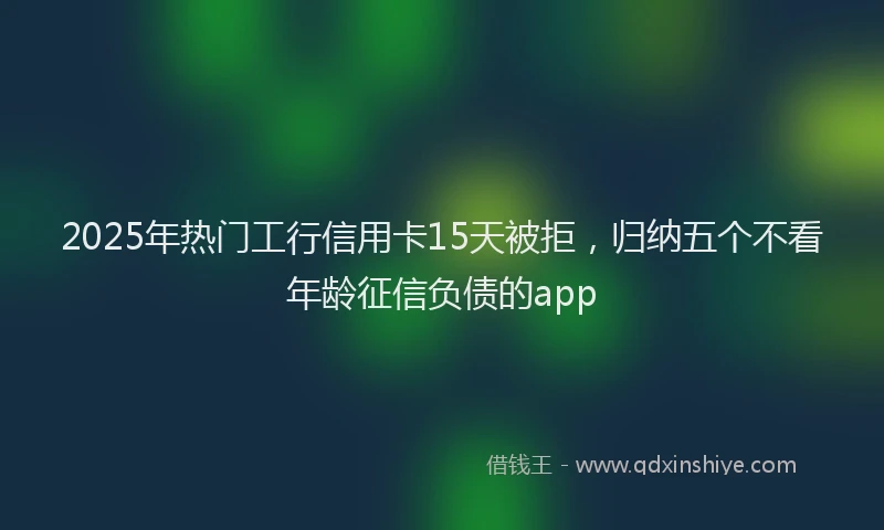 2025年热门工行信用卡15天被拒，归纳五个不看年龄征信负债的app