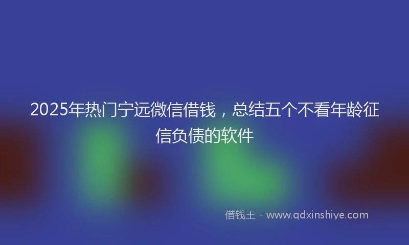 2025年热门宁远微信借钱，总结五个不看年龄征信负债的软件