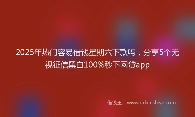 2025年热门容易借钱星期六下款吗，分享5个无视征信黑白100%秒下网贷app