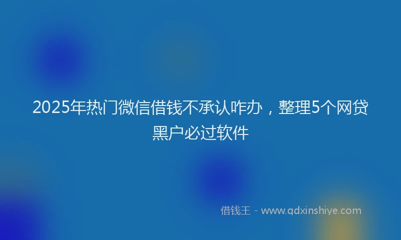 2025年热门微信借钱不承认咋办，整理5个网贷黑户必过软件