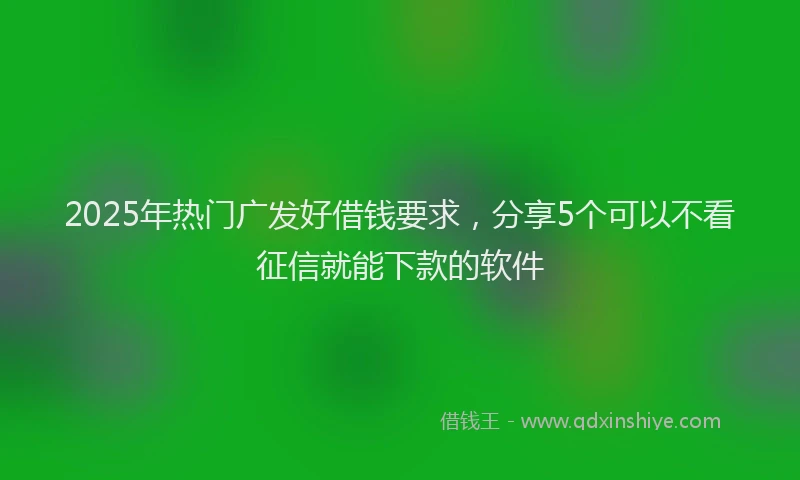2025年热门广发好借钱要求，分享5个可以不看征信就能下款的软件