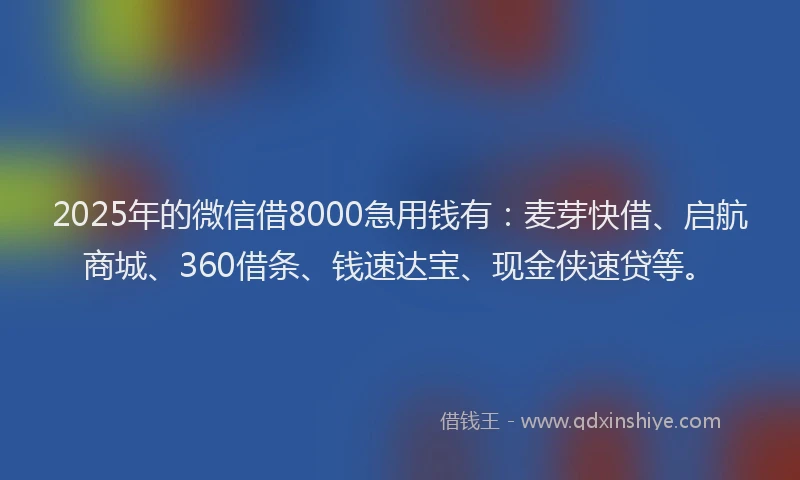 2025年的微信借8000急用钱有：麦芽快借、启航商城、360借条、钱速达宝、现金侠速贷等。