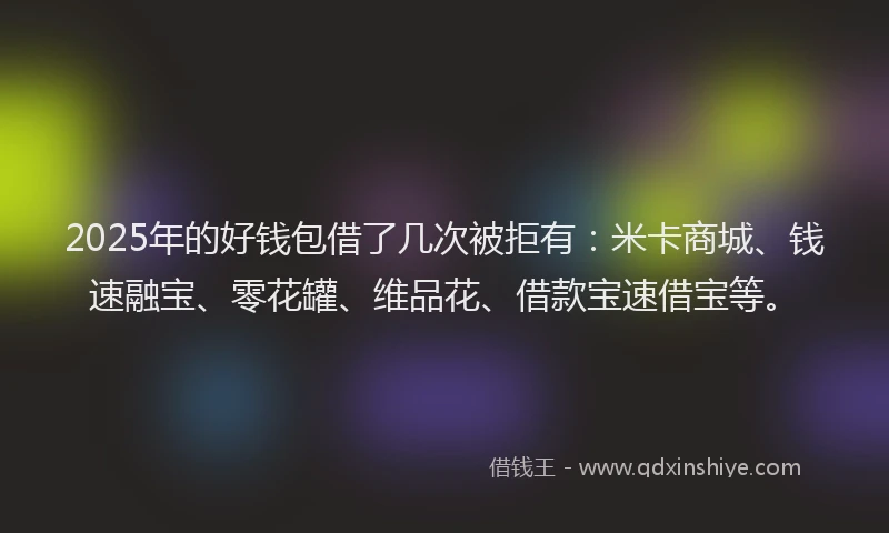 2025年的好钱包借了几次被拒有：米卡商城、钱速融宝、零花罐、维品花、借款宝速借宝等。