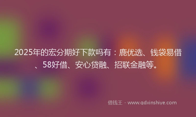 2025年的宏分期好下款吗有：鹿优选、钱袋易借、58好借、安心贷融、招联金融等。