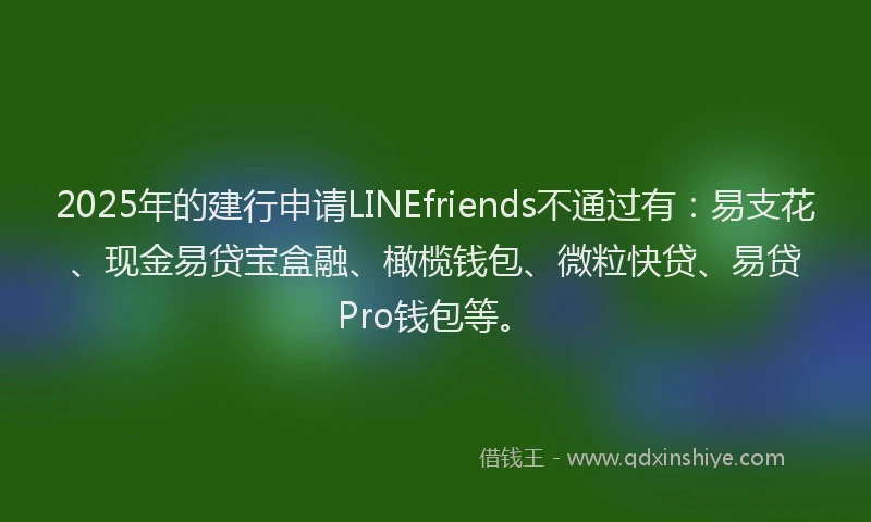 2025年的建行申请LINEfriends不通过有：易支花、现金易贷宝盒融、橄榄钱包、微粒快贷、易贷Pro钱包等。