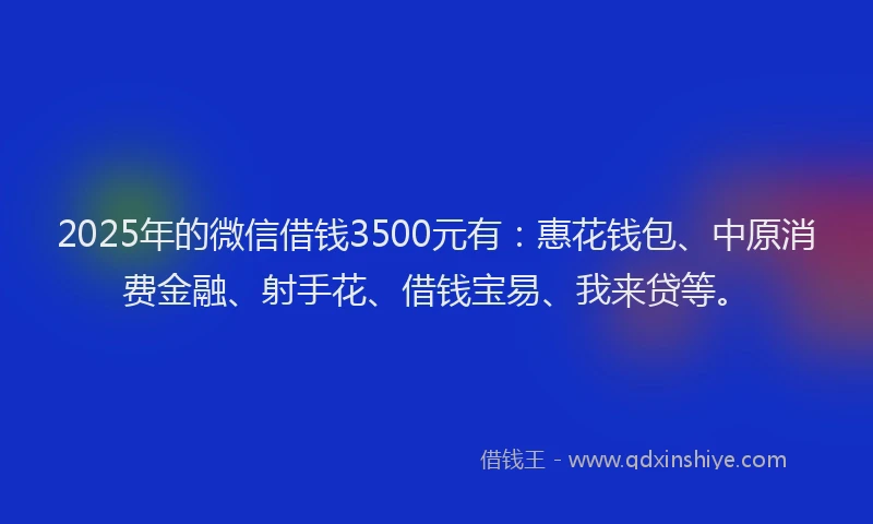 2025年的微信借钱3500元有：惠花钱包、中原消费金融、射手花、借钱宝易、我来贷等。