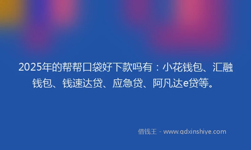 2025年的帮帮口袋好下款吗有：小花钱包、汇融钱包、钱速达贷、应急贷、阿凡达e贷等。