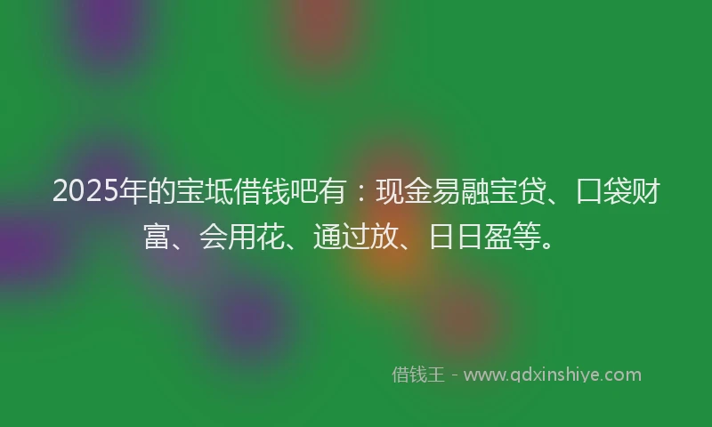 2025年的宝坻借钱吧有：现金易融宝贷、口袋财富、会用花、通过放、日日盈等。