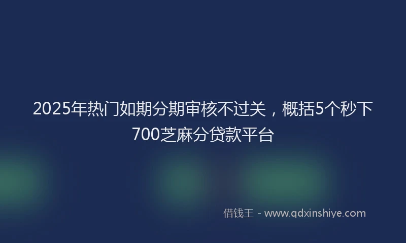 2025年热门如期分期审核不过关，概括5个秒下700芝麻分贷款平台