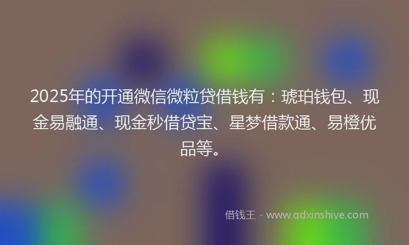 2025年的开通微信微粒贷借钱有：琥珀钱包、现金易融通、现金秒借贷宝、星梦借款通、易橙优品等。