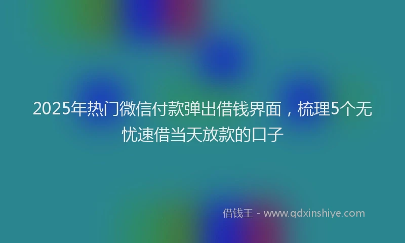 2025年热门微信付款弹出借钱界面，梳理5个无忧速借当天放款的口子