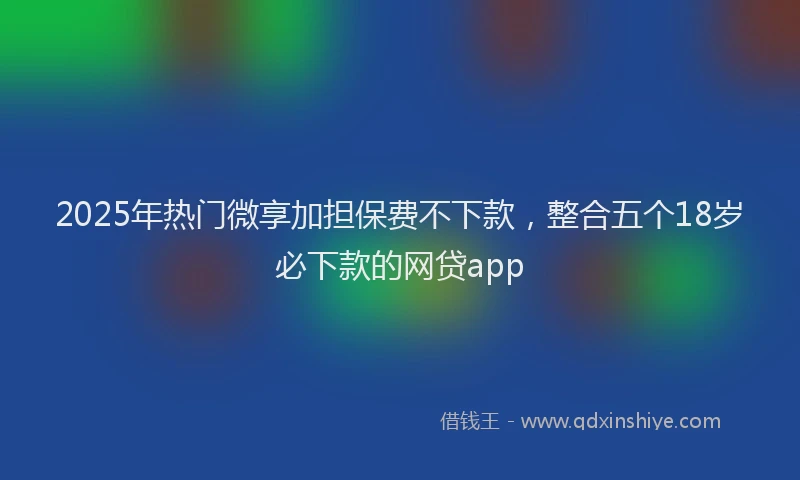 2025年热门微享加担保费不下款，整合五个18岁必下款的网贷app