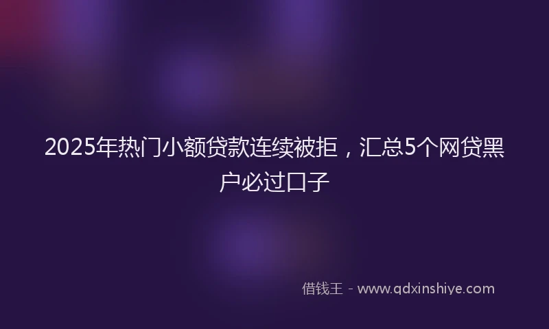 2025年热门小额贷款连续被拒，汇总5个网贷黑户必过口子