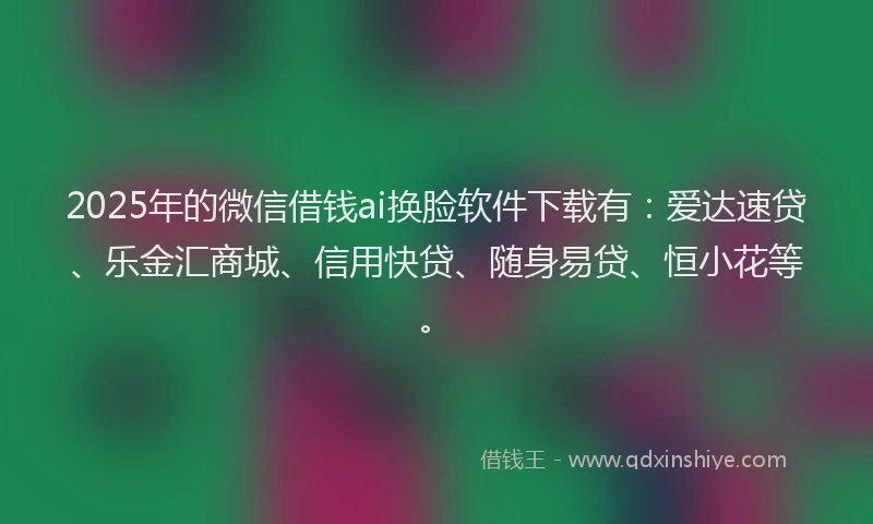 2025年的微信借钱ai换脸软件下载有：爱达速贷、乐金汇商城、信用快贷、随身易贷、恒小花等。