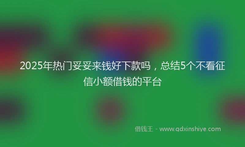 2025年热门妥妥来钱好下款吗，总结5个不看征信小额借钱的平台