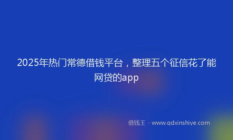 2025年热门常德借钱平台，整理五个征信花了能网贷的app