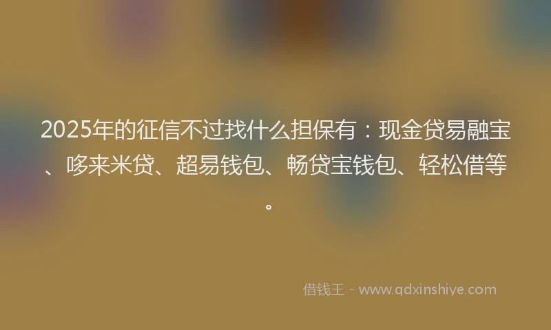 2025年的征信不过找什么担保有：现金贷易融宝、哆来米贷、超易钱包、畅贷宝钱包、轻松借等。